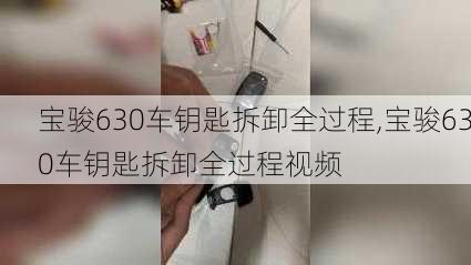 宝骏630车钥匙拆卸全过程,宝骏630车钥匙拆卸全过程视频