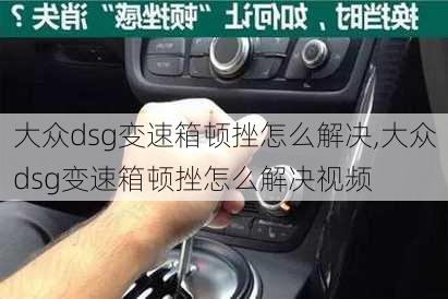 大众dsg变速箱顿挫怎么解决,大众dsg变速箱顿挫怎么解决视频