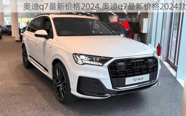 奥迪q7最新价格2024,奥迪q7最新价格2024款