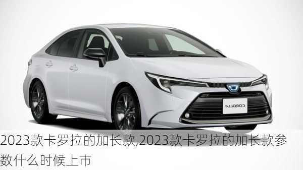 2023款卡罗拉的加长款,2023款卡罗拉的加长款参数什么时候上市