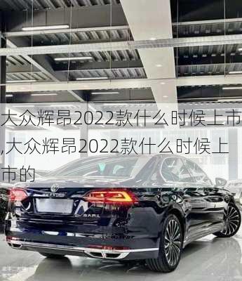 大众辉昂2022款什么时候上市,大众辉昂2022款什么时候上市的