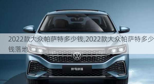 2022款大众帕萨特多少钱,2022款大众帕萨特多少钱落地