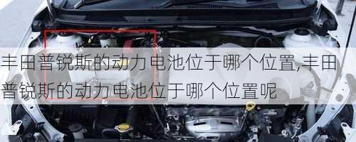 丰田普锐斯的动力电池位于哪个位置,丰田普锐斯的动力电池位于哪个位置呢