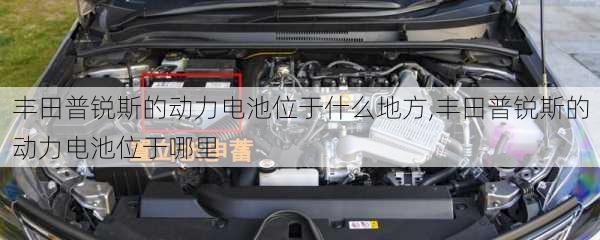 丰田普锐斯的动力电池位于什么地方,丰田普锐斯的动力电池位于哪里