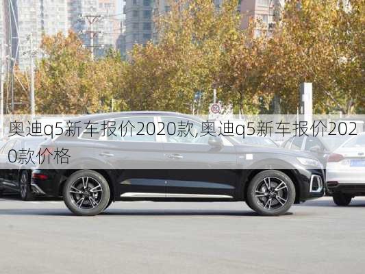 奥迪q5新车报价2020款,奥迪q5新车报价2020款价格