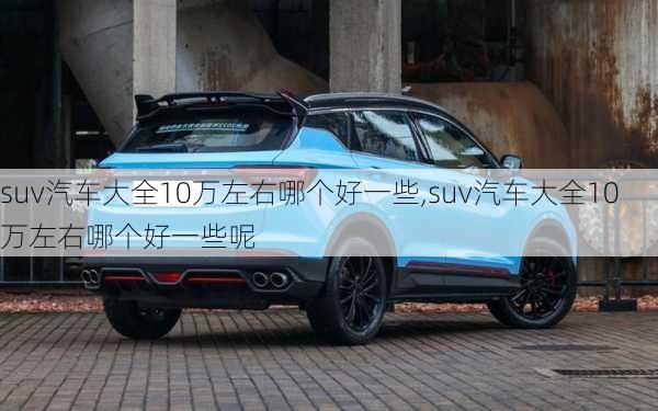 suv汽车大全10万左右哪个好一些,suv汽车大全10万左右哪个好一些呢