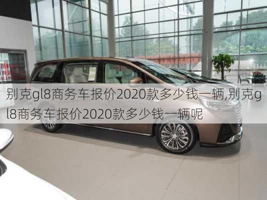 别克gl8商务车报价2020款多少钱一辆,别克gl8商务车报价2020款多少钱一辆呢