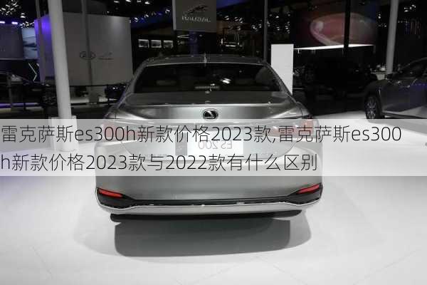 雷克萨斯es300h新款价格2023款,雷克萨斯es300h新款价格2023款与2022款有什么区别