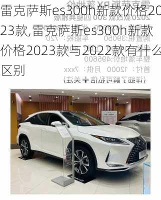 雷克萨斯es300h新款价格2023款,雷克萨斯es300h新款价格2023款与2022款有什么区别