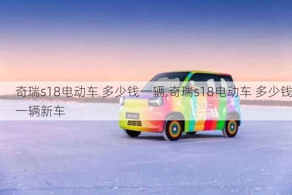 奇瑞s18电动车 多少钱一辆,奇瑞s18电动车 多少钱一辆新车