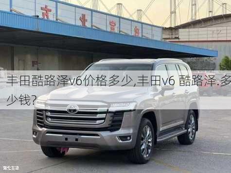 丰田酷路泽v6价格多少,丰田v6 酷路泽.多少钱?