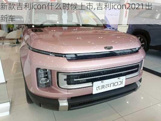 新款吉利icon什么时候上市,吉利icon2021出新车