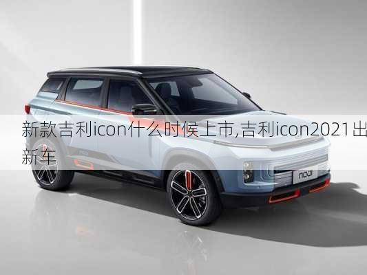 新款吉利icon什么时候上市,吉利icon2021出新车