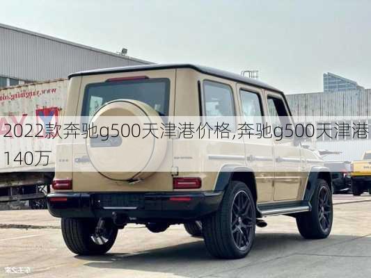 2022款奔驰g500天津港价格,奔驰g500天津港140万