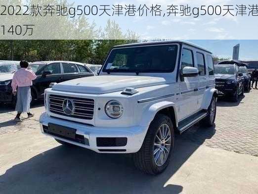 2022款奔驰g500天津港价格,奔驰g500天津港140万