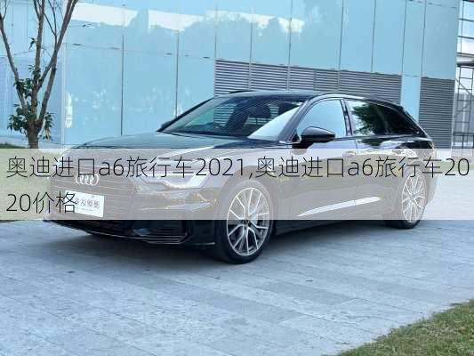 奥迪进口a6旅行车2021,奥迪进口a6旅行车2020价格