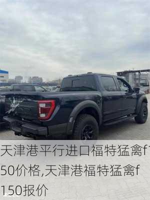 天津港平行进口福特猛禽f150价格,天津港福特猛禽f150报价