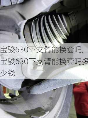 宝骏630下支臂能换套吗,宝骏630下支臂能换套吗多少钱