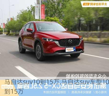 马自达suv10到15万,马自达suv车型10到15万