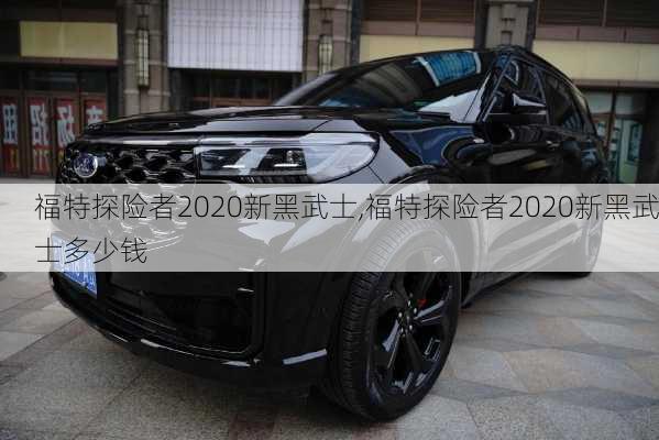 福特探险者2020新黑武士,福特探险者2020新黑武士多少钱