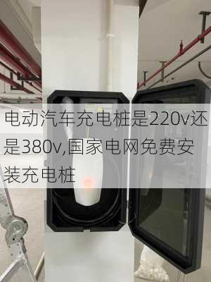 电动汽车充电桩是220v还是380v,国家电网免费安装充电桩