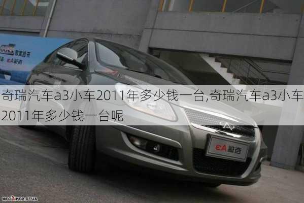 奇瑞汽车a3小车2011年多少钱一台,奇瑞汽车a3小车2011年多少钱一台呢