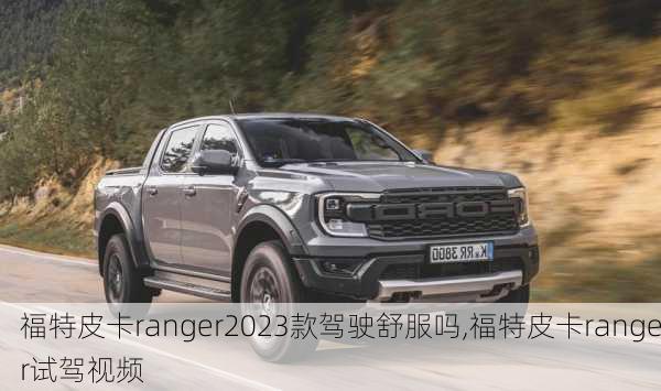 福特皮卡ranger2023款驾驶舒服吗,福特皮卡ranger试驾视频