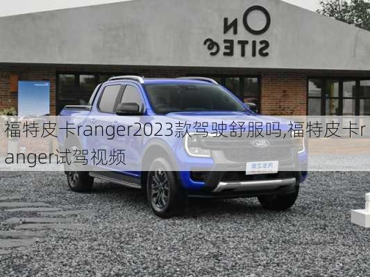 福特皮卡ranger2023款驾驶舒服吗,福特皮卡ranger试驾视频