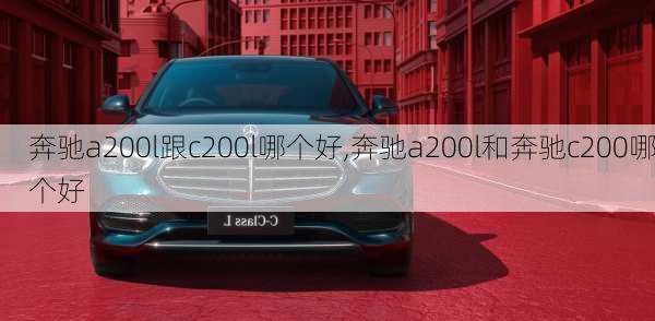 奔驰a200l跟c200l哪个好,奔驰a200l和奔驰c200哪个好