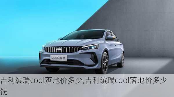 吉利缤瑞cool落地价多少,吉利缤瑞cool落地价多少钱