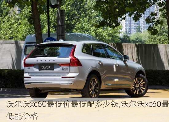 沃尔沃xc60最低价最低配多少钱,沃尔沃xc60最低配价格