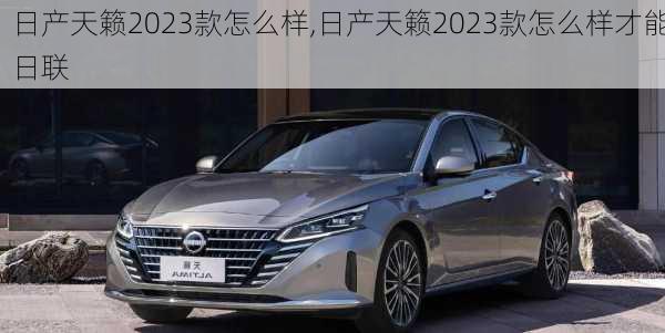 日产天籁2023款怎么样,日产天籁2023款怎么样才能日联