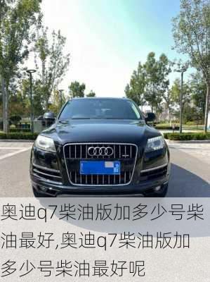 奥迪q7柴油版加多少号柴油最好,奥迪q7柴油版加多少号柴油最好呢