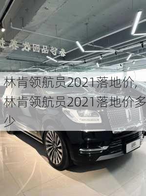 林肯领航员2021落地价,林肯领航员2021落地价多少