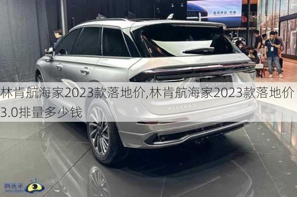 林肯航海家2023款落地价,林肯航海家2023款落地价3.0排量多少钱