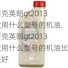 别克英朗gt2013款用什么型号的机油,别克英朗gt2013款用什么型号的机油比较好