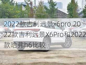 2022款吉利远景x6pro,2022款吉利远景X6Pro和2022款哈弗h6比较