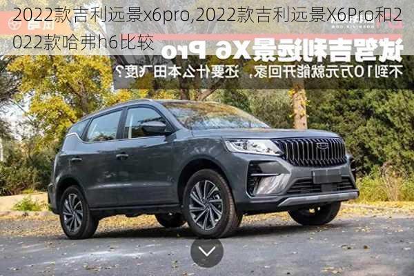 2022款吉利远景x6pro,2022款吉利远景X6Pro和2022款哈弗h6比较