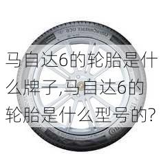 马自达6的轮胎是什么牌子,马自达6的轮胎是什么型号的?