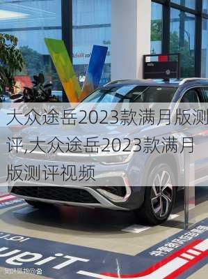 大众途岳2023款满月版测评,大众途岳2023款满月版测评视频