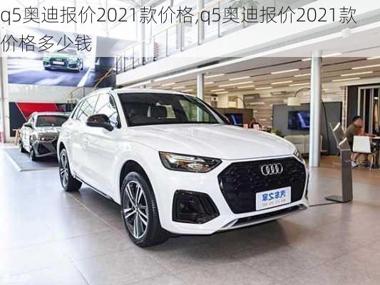 q5奥迪报价2021款价格,q5奥迪报价2021款价格多少钱