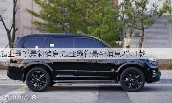 起亚霸锐最新消息,起亚霸锐最新消息2021款