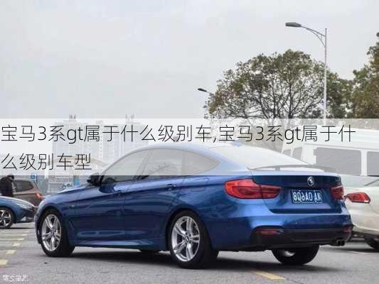 宝马3系gt属于什么级别车,宝马3系gt属于什么级别车型