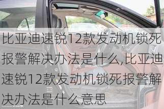 比亚迪速锐12款发动机锁死报警解决办法是什么,比亚迪速锐12款发动机锁死报警解决办法是什么意思