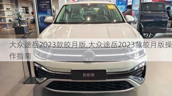 大众途岳2023款皎月版,大众途岳2023款皎月版操作指南