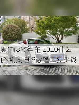 奥迪r8敞篷车 2020什么价格,奥迪r8敞篷车多少钱