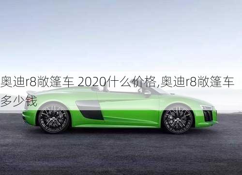 奥迪r8敞篷车 2020什么价格,奥迪r8敞篷车多少钱