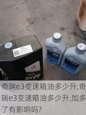 奇瑞e3变速箱油多少升,奇瑞e3变速箱油多少升,加多了有影响吗?