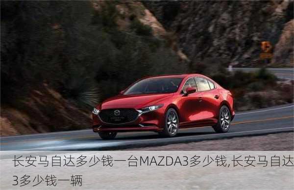 长安马自达多少钱一台MAZDA3多少钱,长安马自达3多少钱一辆