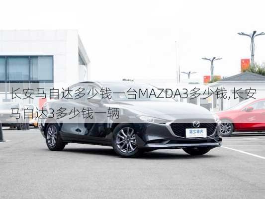 长安马自达多少钱一台MAZDA3多少钱,长安马自达3多少钱一辆